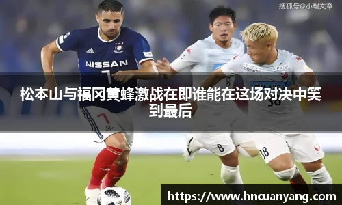 松本山与福冈黄蜂激战在即谁能在这场对决中笑到最后
