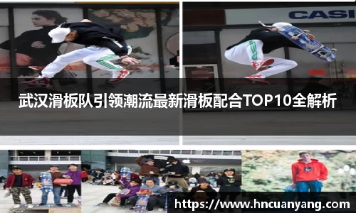 武汉滑板队引领潮流最新滑板配合TOP10全解析